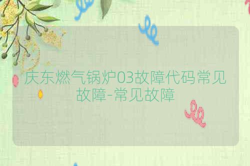 庆东燃气锅炉03故障代码常见故障-常见故障