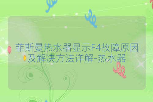 菲斯曼热水器显示F4故障原因及解决方法详解-热水器