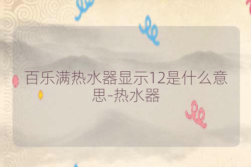 百乐满热水器显示12是什么意思-热水器