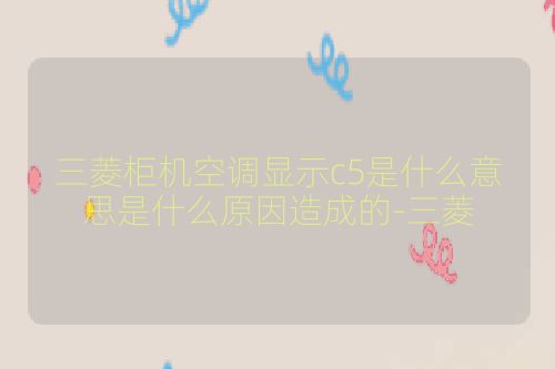 三菱柜机空调显示c5是什么意思是什么原因造成的-三菱