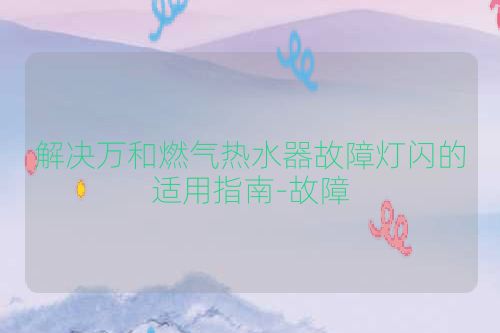 解决万和燃气热水器故障灯闪的适用指南-故障
