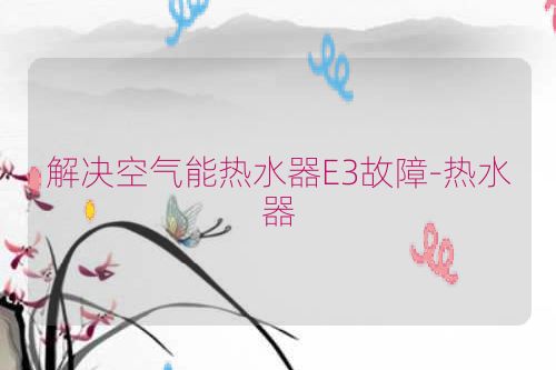 解决空气能热水器E3故障-热水器