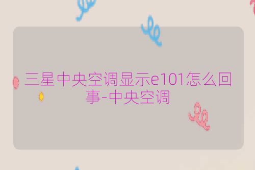 三星中央空调显示e101怎么回事-中央空调