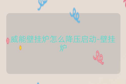 威能壁挂炉怎么降压启动-壁挂炉