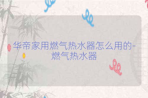 华帝家用燃气热水器怎么用的-燃气热水器
