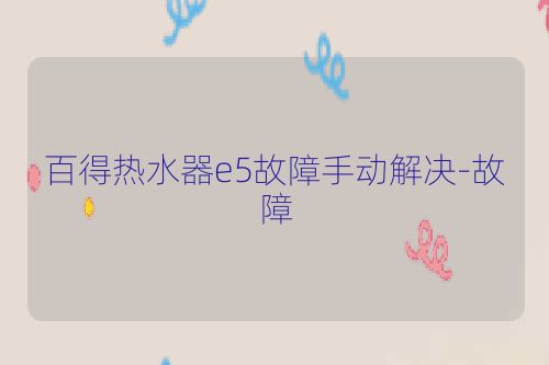 百得热水器e5故障手动解决-故障