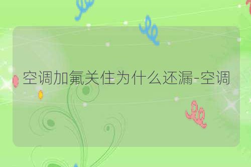 空调加氟关住为什么还漏-空调