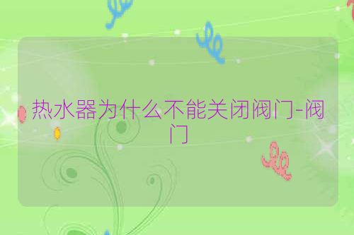 热水器为什么不能关闭阀门-阀门