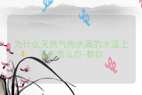为什么天然气热水器的水温上不去怎么办-教你