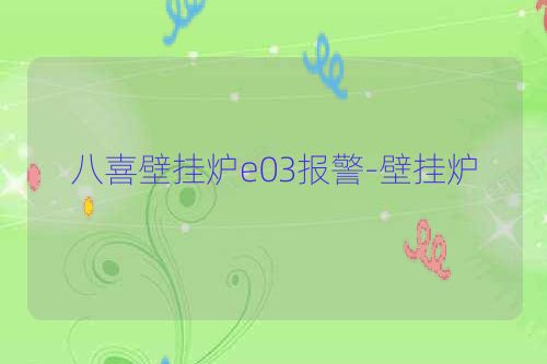 八喜壁挂炉e03报警-壁挂炉
