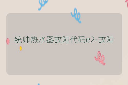 统帅热水器故障代码e2-故障
