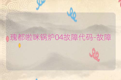 瑰都啦咪锅炉04故障代码-故障