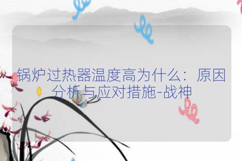 锅炉过热器温度高为什么：原因分析与应对措施-战神