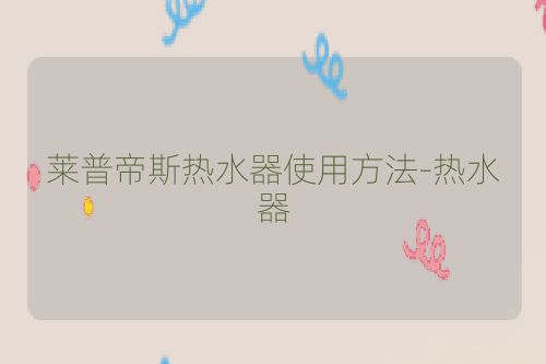 莱普帝斯热水器使用方法-热水器
