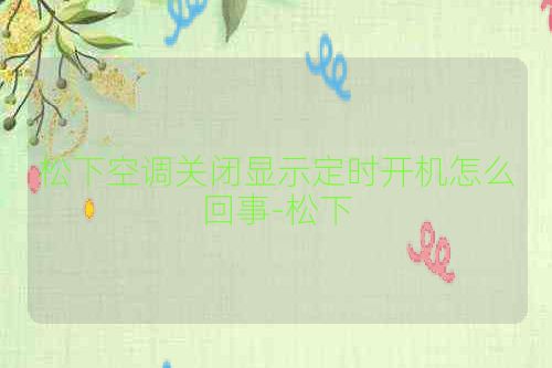 松下空调关闭显示定时开机怎么回事-松下