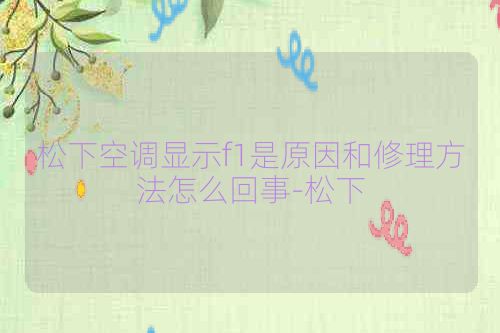 松下空调显示f1是原因和修理方法怎么回事-松下