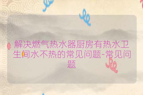 解决燃气热水器厨房有热水卫生间水不热的常见问题-常见问题