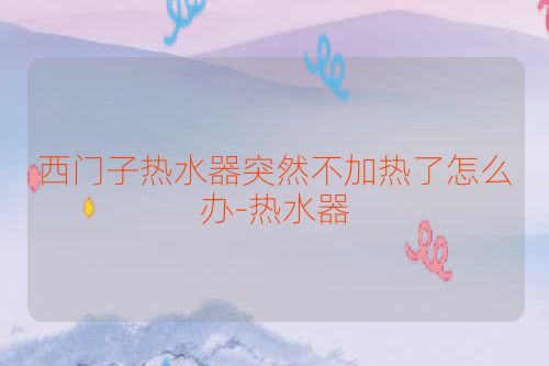 西门子热水器突然不加热了怎么办-热水器