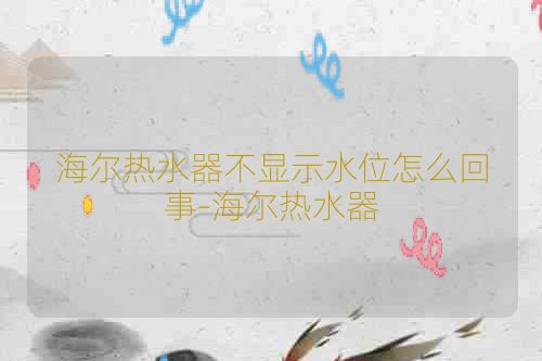 海尔热水器不显示水位怎么回事-海尔热水器