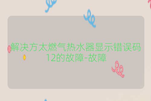 解决方太燃气热水器显示错误码12的故障-故障