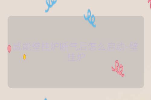 威能壁挂炉断气后怎么启动-壁挂炉