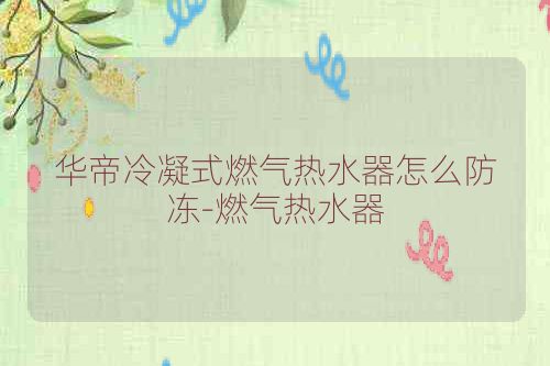 华帝冷凝式燃气热水器怎么防冻-燃气热水器