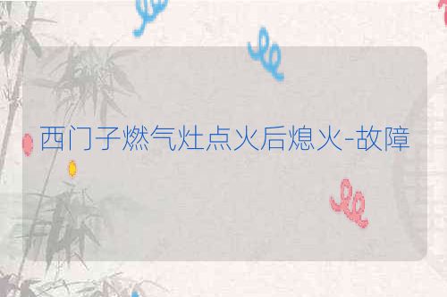 西门子燃气灶点火后熄火-故障