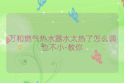 万和燃气热水器水太热了怎么调也不小-教你