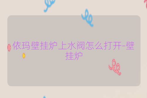 依玛壁挂炉上水阀怎么打开-壁挂炉