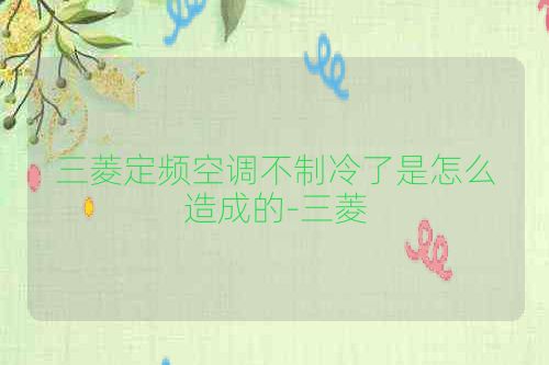 三菱定频空调不制冷了是怎么造成的-三菱