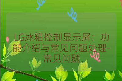 LG冰箱控制显示屏:功能介绍与常见问题处理-常见问题