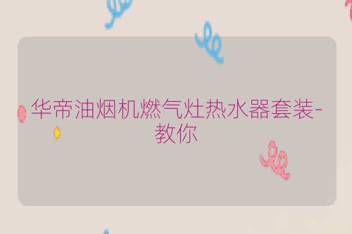 华帝油烟机燃气灶热水器套装-教你