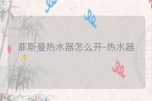 菲斯曼热水器怎么开-热水器