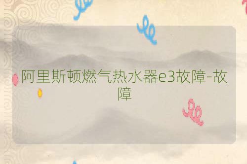 阿里斯顿燃气热水器e3故障-故障