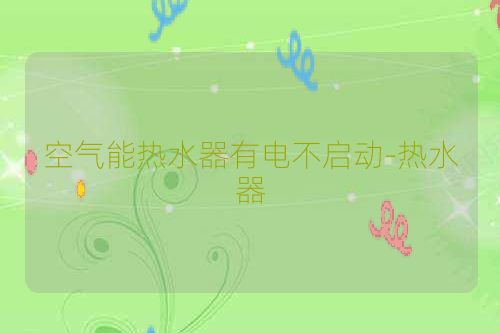 空气能热水器有电不启动-热水器