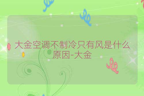 大金空调不制冷只有风是什么原因-大金