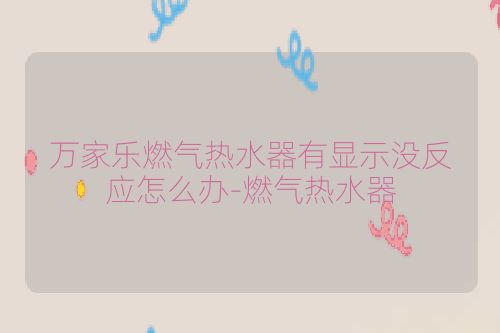 万家乐燃气热水器有显示没反应怎么办-燃气热水器