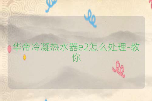 华帝冷凝热水器e2怎么处理-教你