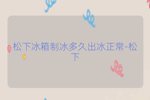 松下冰箱制冰多久出冰正常-松下
