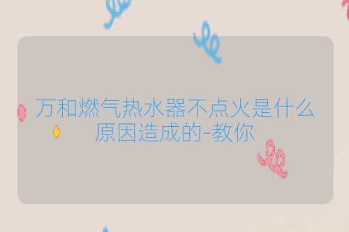 万和燃气热水器不点火是什么原因造成的-教你