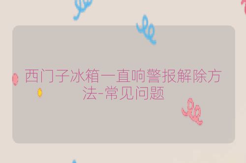 西门子冰箱一直响警报解除方法-常见问题