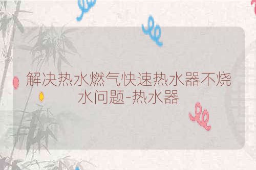 解决热水燃气快速热水器不烧水问题-热水器