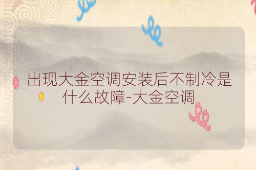 出现大金空调安装后不制冷是什么故障-大金空调