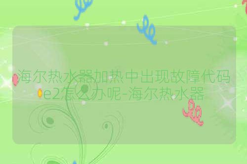 海尔热水器加热中出现故障代码e2怎么办呢-海尔热水器