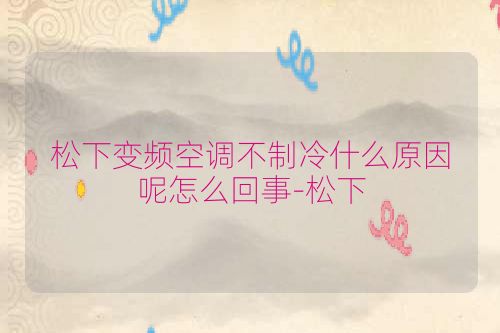 松下变频空调不制冷什么原因呢怎么回事-松下