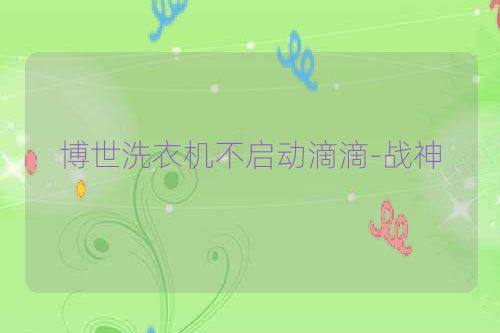 博世洗衣机不启动滴滴-战神
