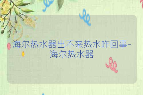 海尔热水器出不来热水咋回事-海尔热水器