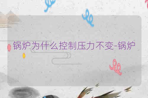 锅炉为什么控制压力不变-锅炉