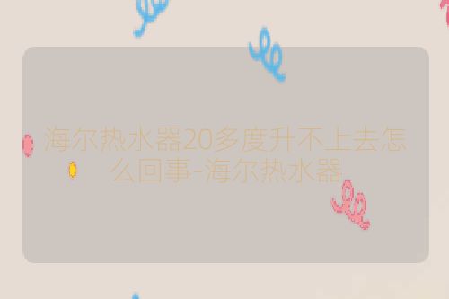 海尔热水器20多度升不上去怎么回事-海尔热水器