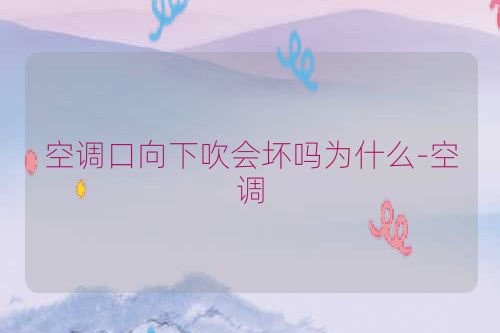 空调口向下吹会坏吗为什么-空调